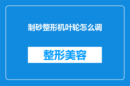 制砂整形机叶轮怎么调(如何调整制砂整形机的叶轮以达到最佳工作效果？)
