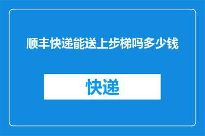 顺丰快递能送上步梯吗多少钱(顺丰快递能否提供步梯送达服务？费用如何计算？)