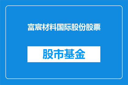 富宸材料国际股份股票(富宸材料国际股份股票：投资者应如何评估其投资价值？)