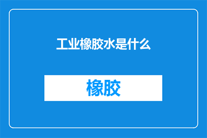 工业橡胶水是什么(工业橡胶水是什么？它的主要用途和特点是什么？)