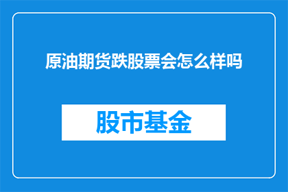 原油期货跌股票会怎么样吗(原油期货价格下跌，股票市场会如何反应？)