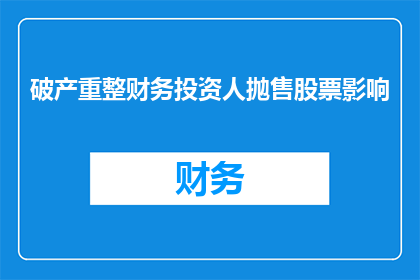 破产重整财务投资人抛售股票影响(破产重整财务投资人抛售股票对市场有何影响？)