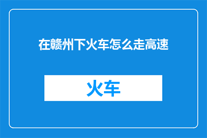 在赣州下火车怎么走高速(赣州火车站下车后如何快速抵达高速公路？)