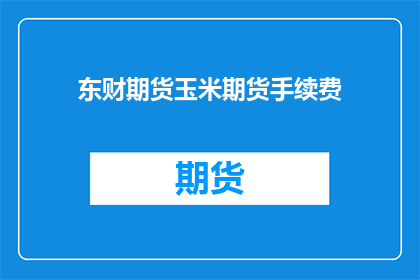 东财期货玉米期货手续费(东财期货玉米期货手续费是多少？)