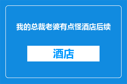 我的总裁老婆有点怪酒店后续(我的总裁老婆有点怪酒店后续：故事走向何方？)