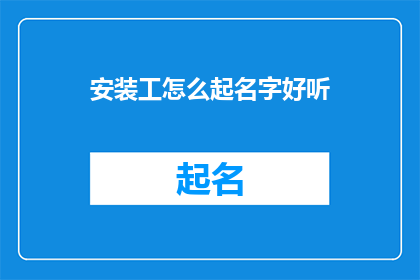 安装工怎么起名字好听(如何为安装工起一个既好听又富有内涵的名字？)
