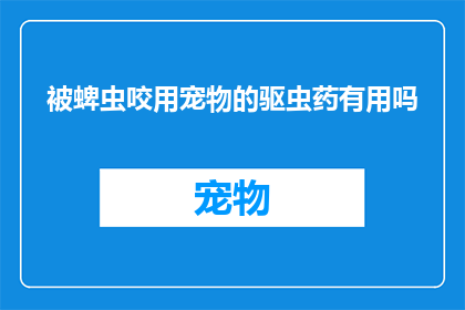 被蜱虫咬用宠物的驱虫药有用吗(宠物驱虫药是否有效对抗蜱虫咬伤？)