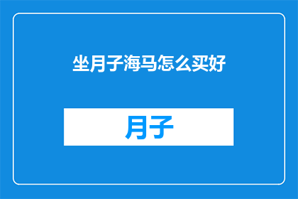 坐月子海马怎么买好(如何选购优质的坐月子海马？)