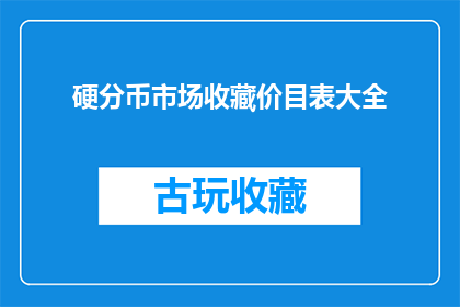 硬分币市场收藏价目表大全(硬分币市场收藏价目表大全：您是否了解当前硬分币的收藏价值和市场价格？)