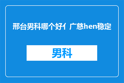 邢台男科哪个好亻广慈hen稳定(邢台男科哪个好？广慈医院是否稳定可靠？)