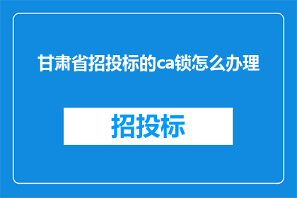 甘肃省招投标的ca锁怎么办理(如何办理甘肃省招投标过程中使用的CA锁？)