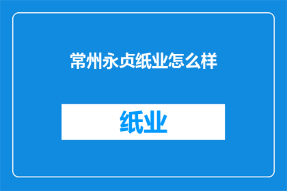 常州永贞纸业怎么样(常州永贞纸业的运营状况如何？)