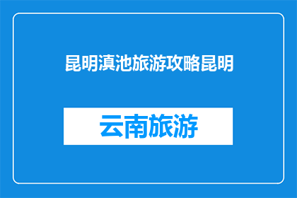 昆明滇池旅游攻略昆明(昆明滇池旅游攻略：探索这个城市不可错过的景点和活动)