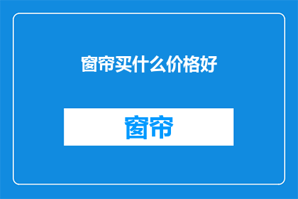 窗帘买什么价格好(购买窗帘时，什么价格区间最合适？)