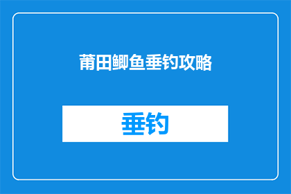 莆田鲫鱼垂钓攻略(如何制定一个实用且高效的莆田鲫鱼垂钓攻略？)