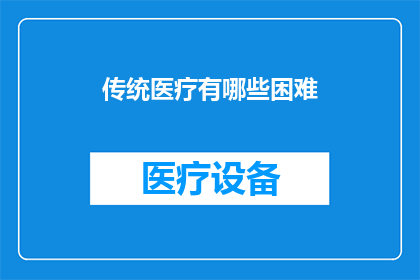 传统医疗有哪些困难(传统医疗在现代挑战中面临哪些难题？)