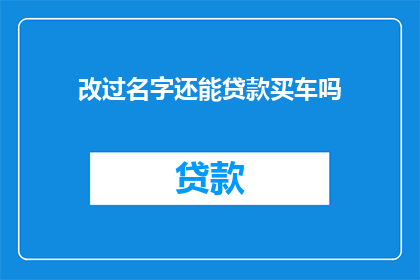 改过名字还能贷款买车吗(改过名字后，是否还能顺利贷款购车？)