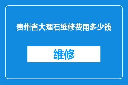 贵州省大理石维修费用多少钱(贵州省大理石维修费用是多少？)