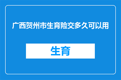 广西贺州市生育险交多久可以用(广西贺州市的生育险缴纳期限是多久？)
