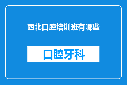 西北口腔培训班有哪些(西北地区口腔医疗培训课程有哪些？)
