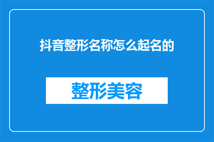 抖音整形名称怎么起名的(如何为抖音整形服务起一个吸引人的名字？)