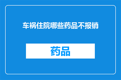 车祸住院哪些药品不报销(车祸住院，哪些药品不纳入报销范围？)