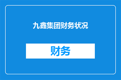 九鑫集团财务状况(九鑫集团财务状况如何？能否提供详细分析以揭示其财务健康度？)