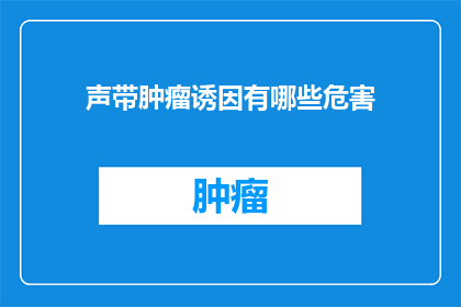 声带肿瘤诱因有哪些危害(声带肿瘤的潜在诱因有哪些？其带来的危害究竟有多严重？)