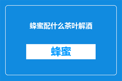 蜂蜜配什么茶叶解酒(蜂蜜搭配哪些茶叶能更好地解酒？)