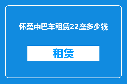 怀柔中巴车租赁22座多少钱(怀柔地区22座中巴车租赁服务的价格是多少？)