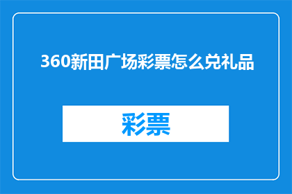 360新田广场彩票怎么兑礼品(如何兑取360新田广场彩票中的礼品？)