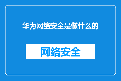 华为网络安全是做什么的(华为网络安全究竟承担着哪些关键职责？)