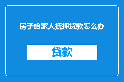 房子给家人抵押贷款怎么办(如何处理房产作为家庭贷款抵押的事宜？)