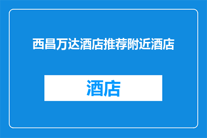 西昌万达酒店推荐附近酒店(西昌万达酒店附近有哪些值得推荐的住宿选择？)