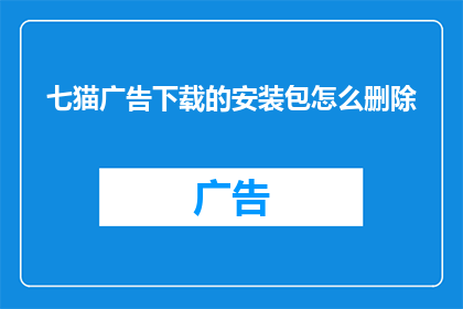 七猫广告下载的安装包怎么删除(如何彻底删除七猫广告下载的安装包？)