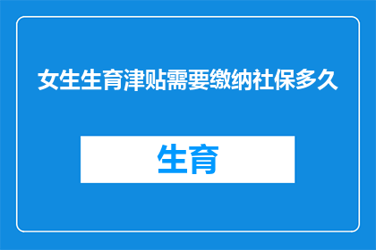 女生生育津贴需要缴纳社保多久(女性在生育期间应缴纳社保多久？)