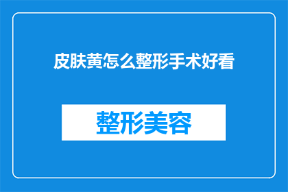 皮肤黄怎么整形手术好看(如何通过整形手术让皮肤黄色的人看起来更加吸引人？)