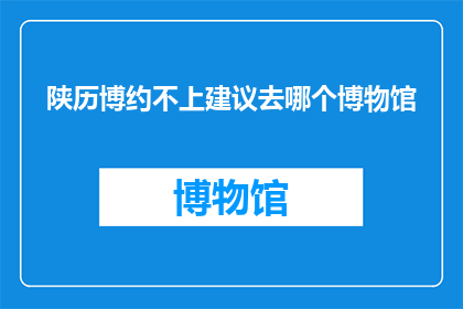 陕历博约不上建议去哪个博物馆(陕历博约不上，建议参观哪些博物馆？)