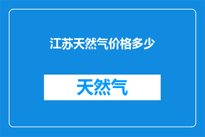 江苏天然气价格多少(江苏地区天然气价格是多少？)