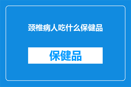颈椎病人吃什么保健品(颈椎病患者应如何选择适合自己的保健品？)