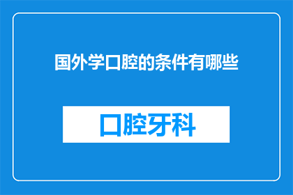 国外学口腔的条件有哪些(国外学习口腔医学的条件有哪些？)