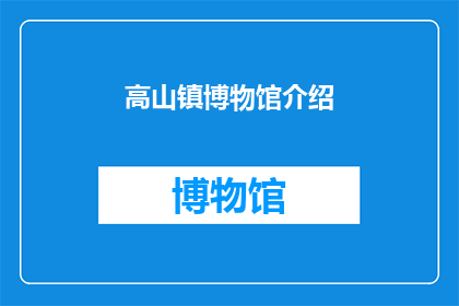 高山镇博物馆介绍(高山镇博物馆：探索历史的奥秘，领略文化的精髓？)