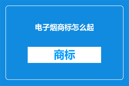 电子烟商标怎么起(如何为电子烟品牌设计一个独特且吸引人的商标？)