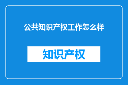 公共知识产权工作怎么样(公共知识产权工作的现状与挑战：如何有效提升其实施效果？)