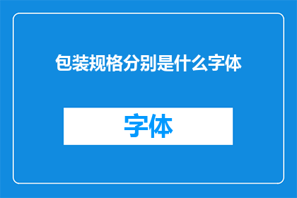包装规格分别是什么字体(请问，包装规格分别是什么字体？)