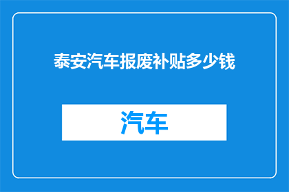 泰安汽车报废补贴多少钱(泰安地区汽车报废补贴政策具体金额是多少？)