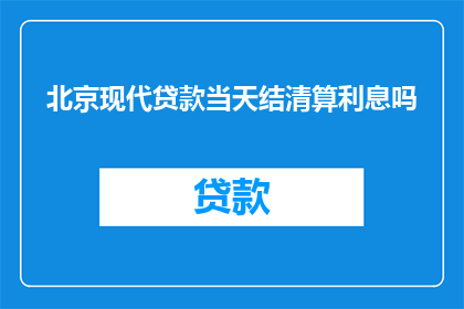 北京现代贷款当天结清算利息吗(北京现代贷款服务是否提供当天结清及清算利息的选项？)