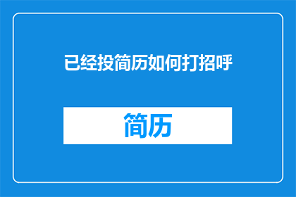 已经投简历如何打招呼(如何以恰当的方式在已经投递简历后向招聘方打招呼？)