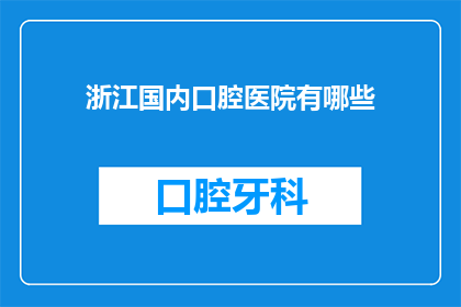 浙江国内口腔医院有哪些(浙江地区口腔医疗资源丰富，国内众多知名口腔医院汇聚于此那么，浙江省内究竟有哪些值得推荐的口腔医院呢？让我们一起探索浙江的口腔健康守护者吧)