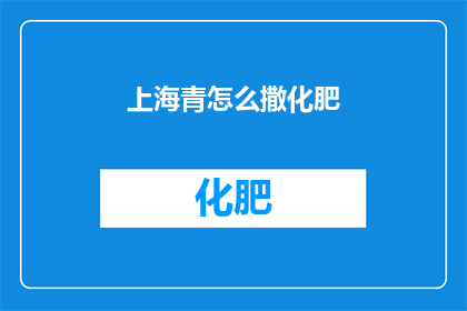 上海青怎么撒化肥(上海青的栽培秘诀：如何正确施用化肥？)